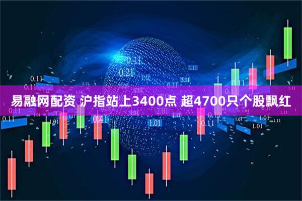 易融网配资 沪指站上3400点 超4700只个股飘红