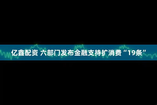 亿鑫配资 六部门发布金融支持扩消费“19条”