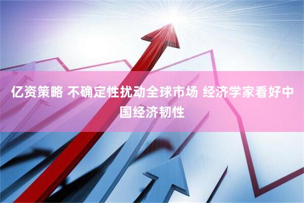 亿资策略 不确定性扰动全球市场 经济学家看好中国经济韧性