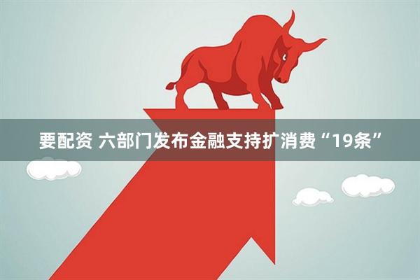 要配资 六部门发布金融支持扩消费“19条”