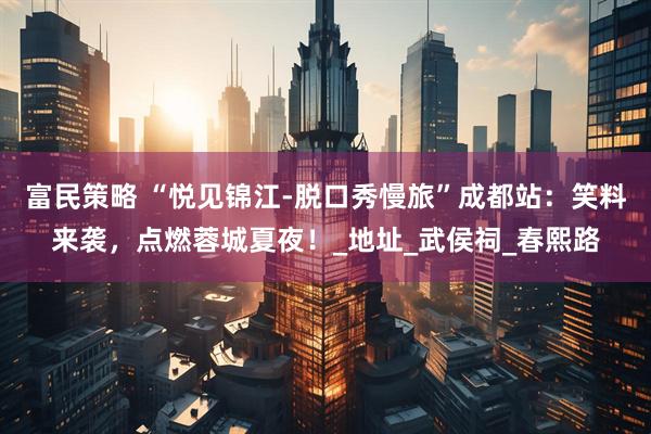 富民策略 “悦见锦江-脱口秀慢旅”成都站：笑料来袭，点燃蓉城夏夜！_地址_武侯祠_春熙路