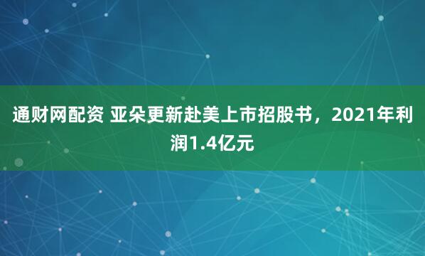 通财网配资 亚朵更新赴美上市招股书，2021年利润1.4亿元