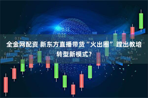 全金网配资 新东方直播带货“火出圈” 蹚出教培转型新模式？