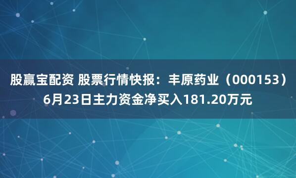 股赢宝配资 股票行情快报：丰原药业（000153）6月23日主力资金净买入181.20万元