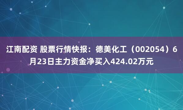 江南配资 股票行情快报：德美化工（002054）6月23日主力资金净买入424.02万元