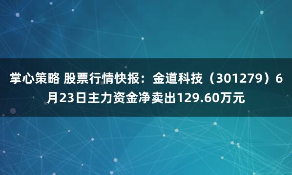 掌心策略 股票行情快报：金道科技（301279）6月23日主力资金净卖出129.60万元