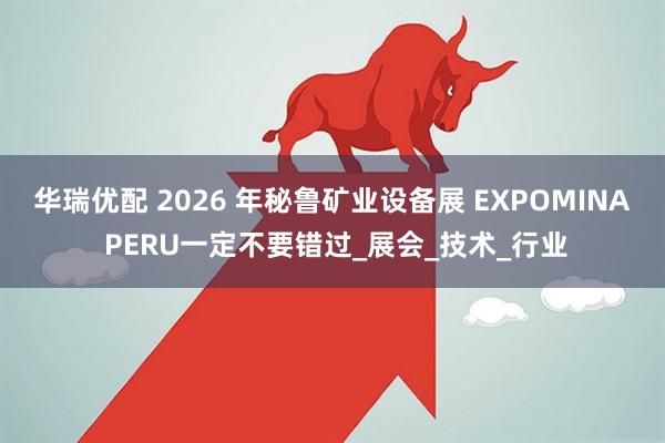 华瑞优配 2026 年秘鲁矿业设备展 EXPOMINA PERU一定不要错过_展会_技术_行业