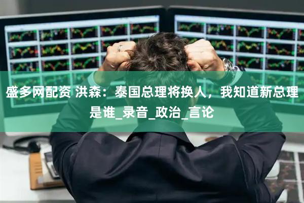 盛多网配资 洪森：泰国总理将换人，我知道新总理是谁_录音_政治_言论