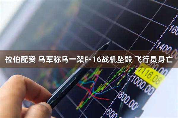 拉伯配资 乌军称乌一架F-16战机坠毁 飞行员身亡