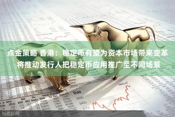 点金策略 香港：稳定币有望为资本市场带来变革 将推动发行人把稳定币应用推广至不同场景