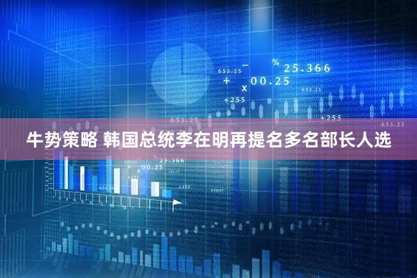 牛势策略 韩国总统李在明再提名多名部长人选