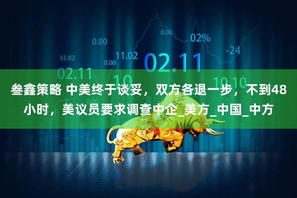 叁鑫策略 中美终于谈妥，双方各退一步，不到48小时，美议员要求调查中企_美方_中国_中方
