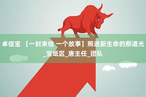 卓信宝 【一封来信 一个故事】照进新生命的那道光_宝坻区_唐主任_团队