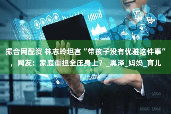 撮合网配资 林志玲坦言“带孩子没有优雅这件事”，网友：家庭重担全压身上？_黑泽_妈妈_育儿
