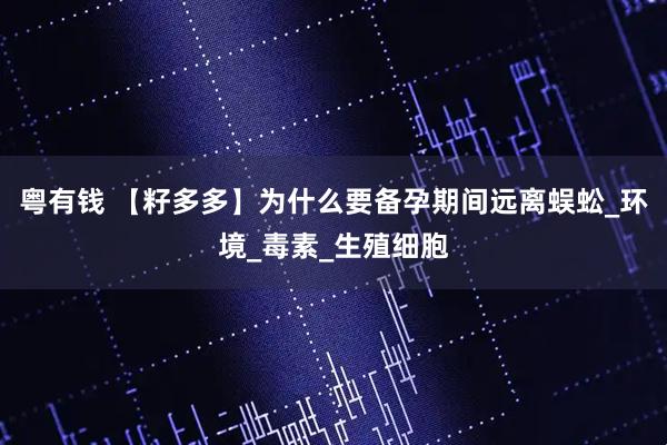 粤有钱 【籽多多】为什么要备孕期间远离蜈蚣_环境_毒素_生殖细胞