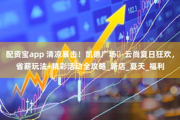 配资宝app 清凉暴击！凯德广场・云尚夏日狂欢，省薪玩法+精彩活动全攻略_新店_夏天_福利