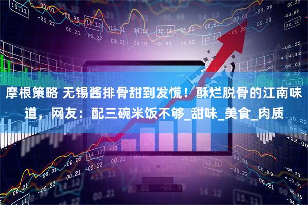 摩根策略 无锡酱排骨甜到发慌！酥烂脱骨的江南味道，网友：配三碗米饭不够_甜味_美食_肉质