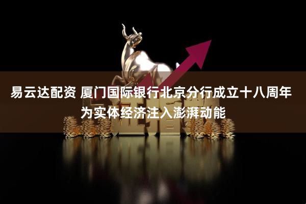 易云达配资 厦门国际银行北京分行成立十八周年 为实体经济注入澎湃动能