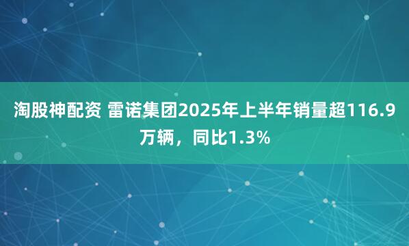 淘股神配资 雷诺集团2025年上半年销量超116.9万辆，同比1.3%
