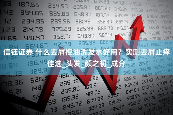 信钰证券 什么去屑控油洗发水好用？实测去屑止痒佳选_头发_颜之初_成分