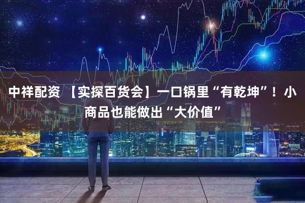 中祥配资 【实探百货会】一口锅里“有乾坤”！小商品也能做出“大价值”