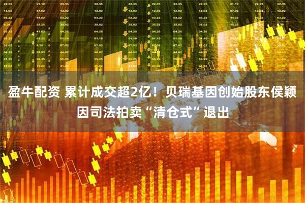 盈牛配资 累计成交超2亿！贝瑞基因创始股东侯颖因司法拍卖“清仓式”退出