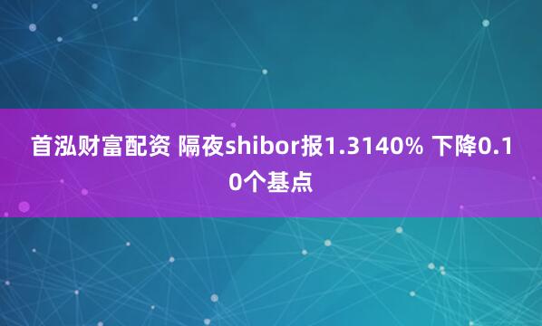 首泓财富配资 隔夜shibor报1.3140% 下降0.10个基点