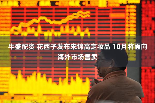 牛盛配资 花西子发布宋锦高定妆品 10月将面向海外市场售卖