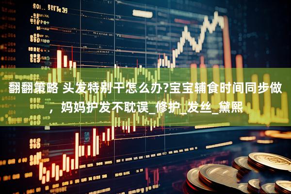翻翻策略 头发特别干怎么办?宝宝辅食时间同步做，妈妈护发不耽误_修护_发丝_黛熙