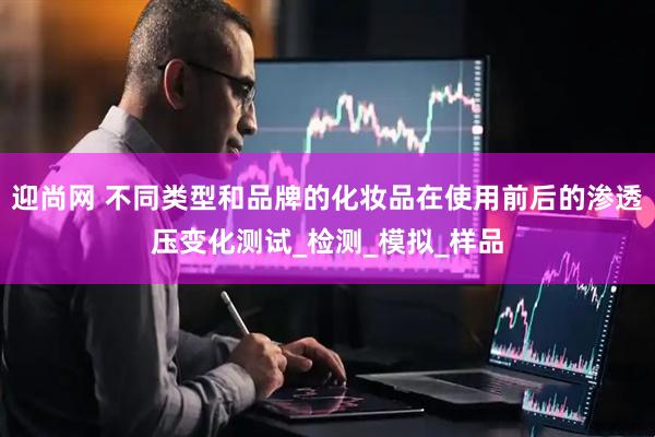 迎尚网 不同类型和品牌的化妆品在使用前后的渗透压变化测试_检测_模拟_样品