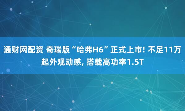 通财网配资 奇瑞版“哈弗H6”正式上市! 不足11万起外观动感, 搭载高功率1.5T