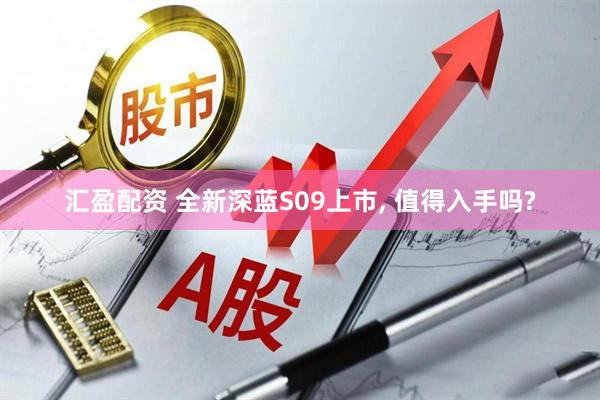 汇盈配资 全新深蓝S09上市, 值得入手吗?