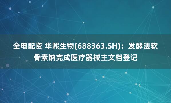 全电配资 华熙生物(688363.SH)：发酵法软骨素钠完成医疗器械主文档登记