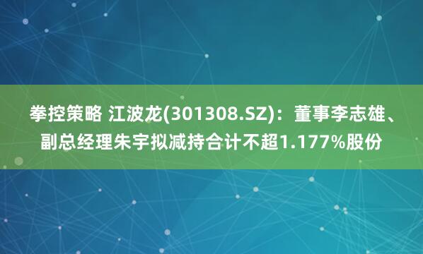 拳控策略 江波龙(301308.SZ)：董事李志雄、副总经理朱宇拟减持合计不超1.177%股份