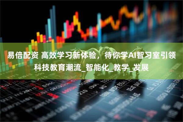 易倍配资 高效学习新体验，待你学AI智习室引领科技教育潮流_智能化_教学_发展
