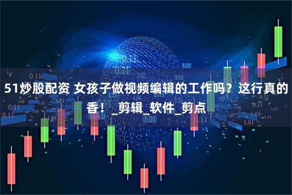 51炒股配资 女孩子做视频编辑的工作吗？这行真的香！_剪辑_软件_剪点