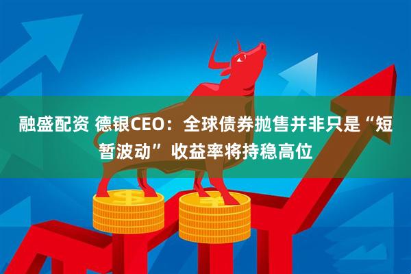 融盛配资 德银CEO：全球债券抛售并非只是“短暂波动” 收益率将持稳高位